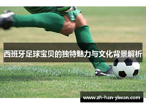 西班牙足球宝贝的独特魅力与文化背景解析