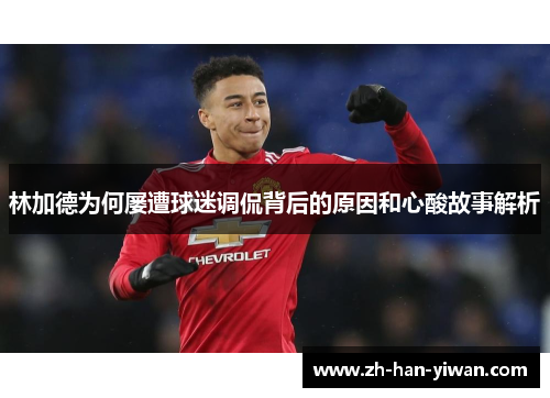 林加德为何屡遭球迷调侃背后的原因和心酸故事解析