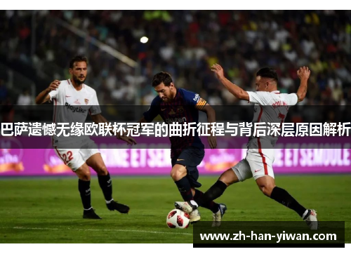 巴萨遗憾无缘欧联杯冠军的曲折征程与背后深层原因解析