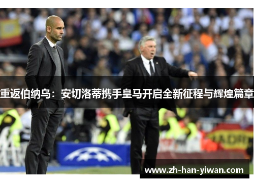 重返伯纳乌：安切洛蒂携手皇马开启全新征程与辉煌篇章