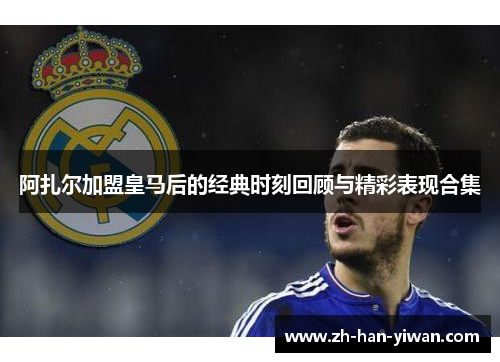 阿扎尔加盟皇马后的经典时刻回顾与精彩表现合集