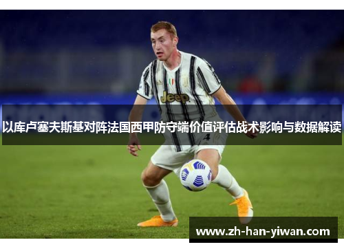 以库卢塞夫斯基对阵法国西甲防守端价值评估战术影响与数据解读