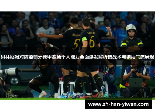 贝林厄姆对阵葡萄牙德甲赛场个人能力全面爆发解析技战术与领袖气质展现