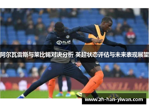 阿尔瓦雷斯与莱比锡对决分析 英超状态评估与未来表现展望