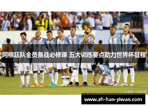 阿根廷队全员备战必修课 五大训练要点助力世界杯征程