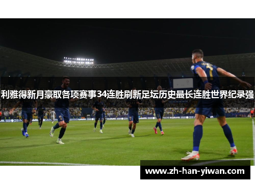 利雅得新月豪取各项赛事34连胜刷新足坛历史最长连胜世界纪录强