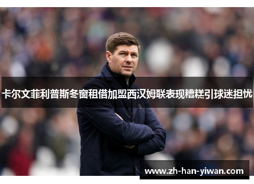 卡尔文菲利普斯冬窗租借加盟西汉姆联表现糟糕引球迷担忧