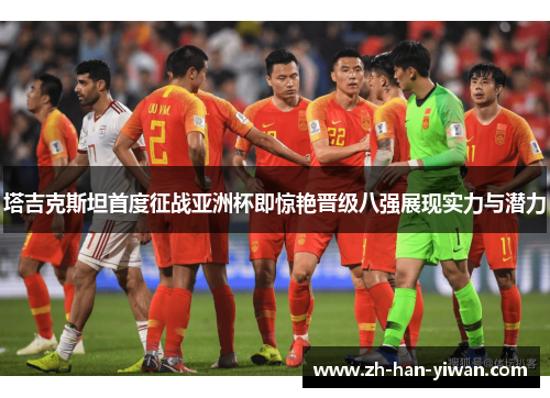 塔吉克斯坦首度征战亚洲杯即惊艳晋级八强展现实力与潜力