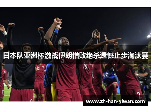 日本队亚洲杯激战伊朗惜败绝杀遗憾止步淘汰赛