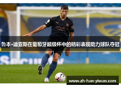 鲁本·迪亚斯在葡萄牙超级杯中的精彩表现助力球队夺冠